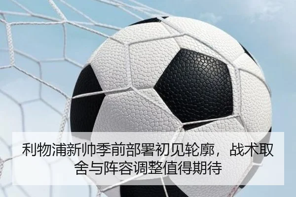 利物浦新帅季前部署初见轮廓，战术取舍与阵容调整值得期待